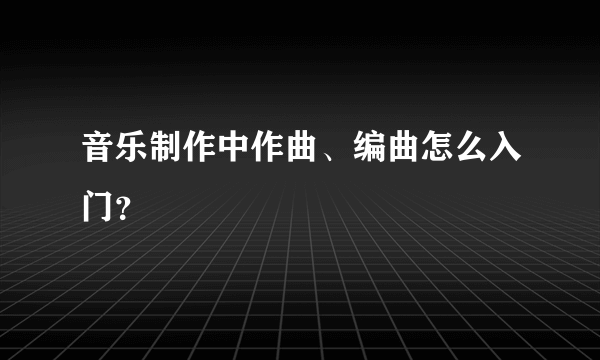 音乐制作中作曲、编曲怎么入门？