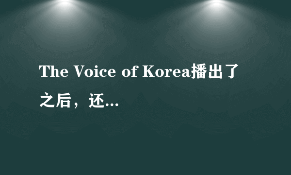 The Voice of Korea播出了之后，还有没有K-POP STAR 2 呢？