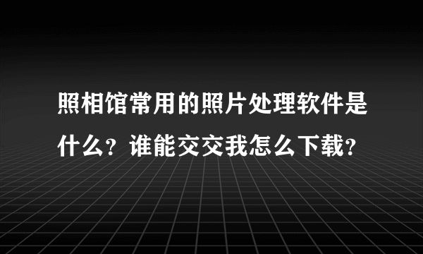 照相馆常用的照片处理软件是什么？谁能交交我怎么下载？