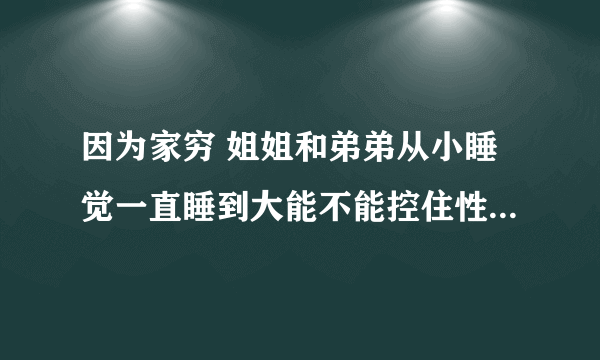 因为家穷 姐姐和弟弟从小睡觉一直睡到大能不能控住性关系姐大弟的三岁？