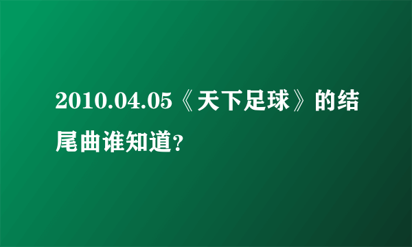 2010.04.05《天下足球》的结尾曲谁知道？