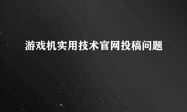 游戏机实用技术官网投稿问题