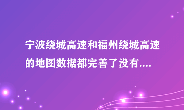 宁波绕城高速和福州绕城高速的地图数据都完善了没有......?