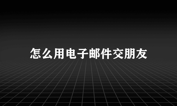 怎么用电子邮件交朋友