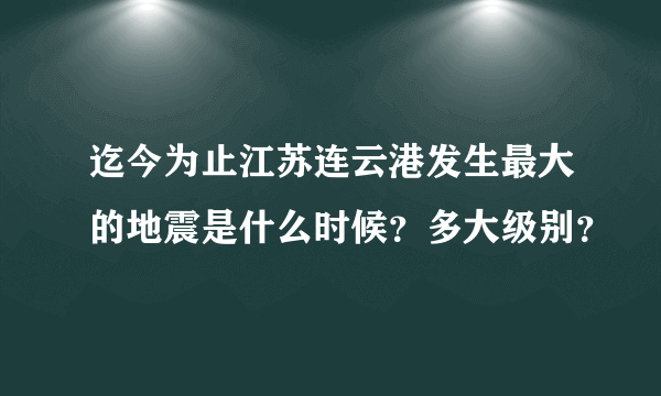 迄今为止江苏连云港发生最大的地震是什么时候？多大级别？