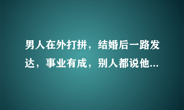 男人在外打拼，结婚后一路发达，事业有成，别人都说他娶了个好老婆。为什么这样说他娶了个好老婆？