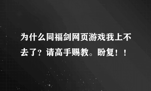 为什么同福剑网页游戏我上不去了？请高手赐教。盼复！！