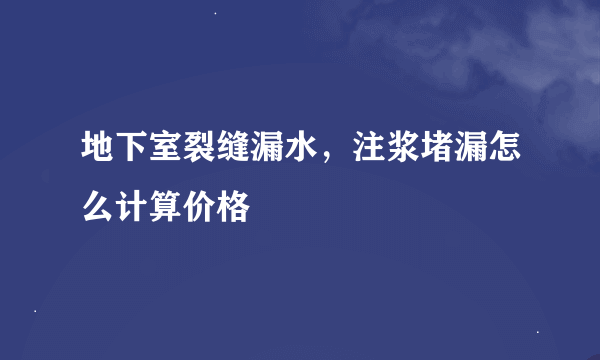 地下室裂缝漏水，注浆堵漏怎么计算价格