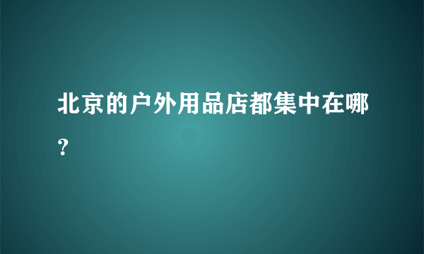 北京的户外用品店都集中在哪？