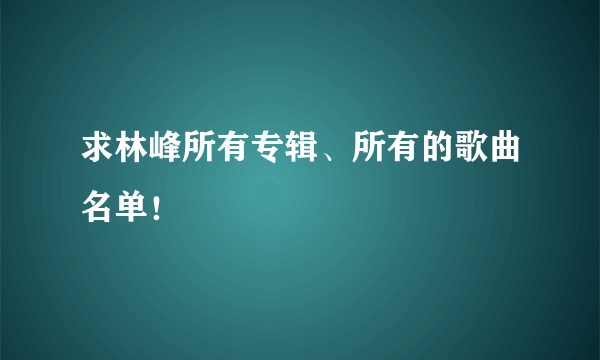 求林峰所有专辑、所有的歌曲名单！