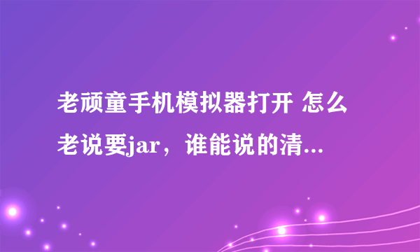 老顽童手机模拟器打开 怎么老说要jar，谁能说的清楚点呢 ，谢谢了~~