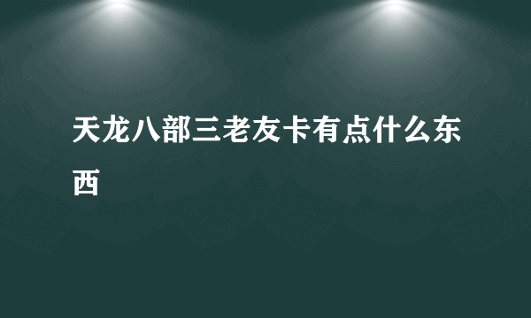 天龙八部三老友卡有点什么东西