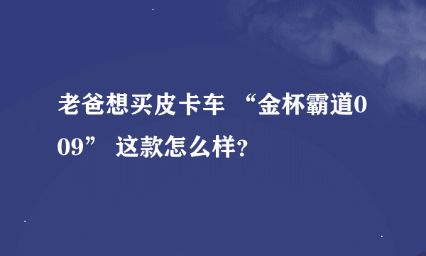 老爸想买皮卡车 “金杯霸道009” 这款怎么样？