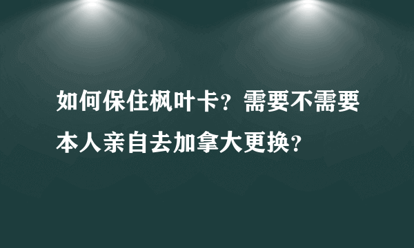 如何保住枫叶卡？需要不需要本人亲自去加拿大更换？