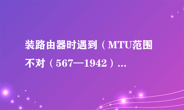 装路由器时遇到（MTU范围不对（567—1942），请重新输入）这如何解决