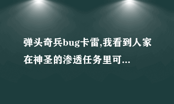 弹头奇兵bug卡雷,我看到人家在神圣的渗透任务里可以无限甩雷，他说是卡BUG卡的，谁知道怎么卡这bug雷？？