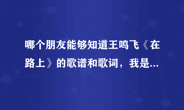 哪个朋友能够知道王鸣飞《在路上》的歌谱和歌词，我是黑龙江的教师，我想教给孩子们唱