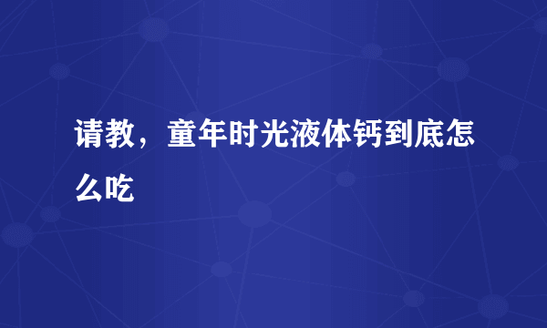 请教，童年时光液体钙到底怎么吃