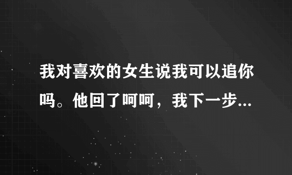 我对喜欢的女生说我可以追你吗。他回了呵呵，我下一步该怎么办？