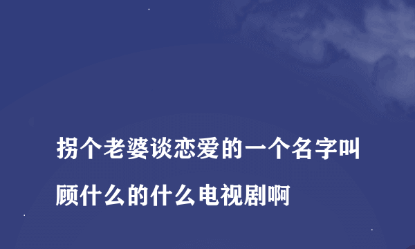 
拐个老婆谈恋爱的一个名字叫顾什么的什么电视剧啊

