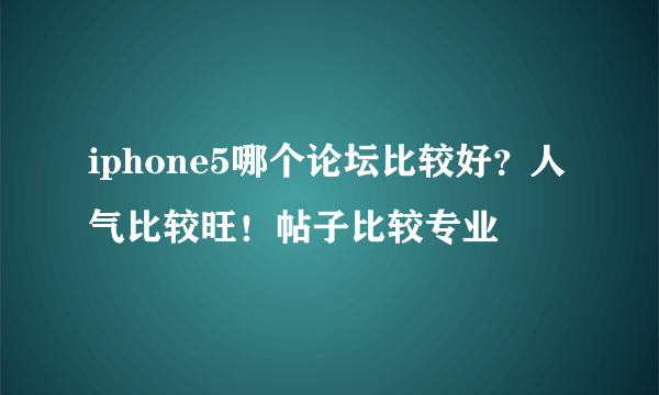 iphone5哪个论坛比较好？人气比较旺！帖子比较专业