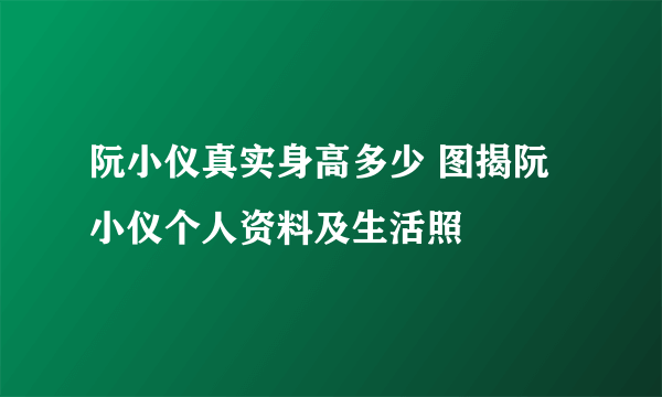 阮小仪真实身高多少 图揭阮小仪个人资料及生活照