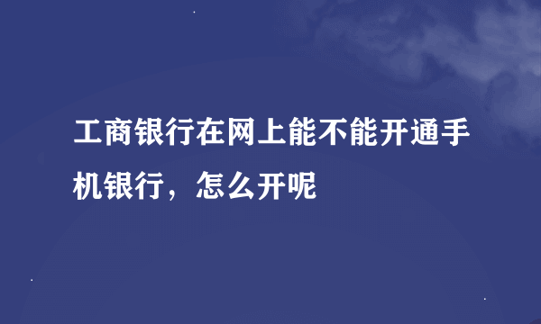 工商银行在网上能不能开通手机银行，怎么开呢