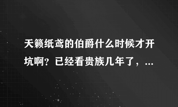 天籁纸鸢的伯爵什么时候才开坑啊？已经看贵族几年了，贵族里失忆的莉莉丝是不是伊丽莎白？