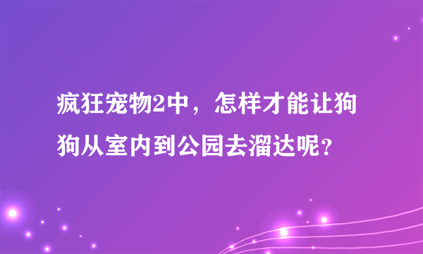 疯狂宠物2中，怎样才能让狗狗从室内到公园去溜达呢？