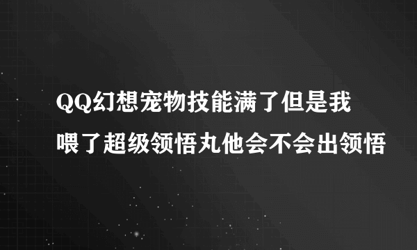 QQ幻想宠物技能满了但是我喂了超级领悟丸他会不会出领悟