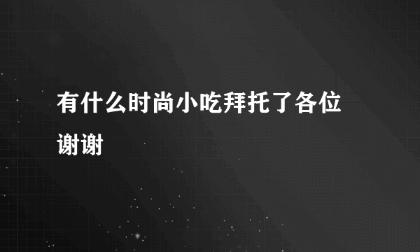 有什么时尚小吃拜托了各位 谢谢