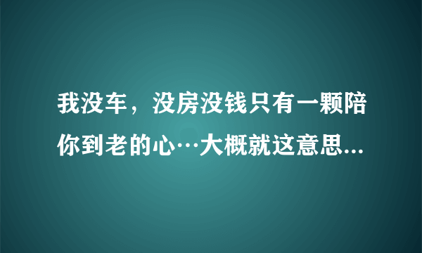 我没车，没房没钱只有一颗陪你到老的心…大概就这意思这句话原话怎么说来着？，是谁说的…