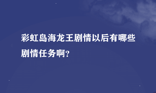 彩虹岛海龙王剧情以后有哪些剧情任务啊？