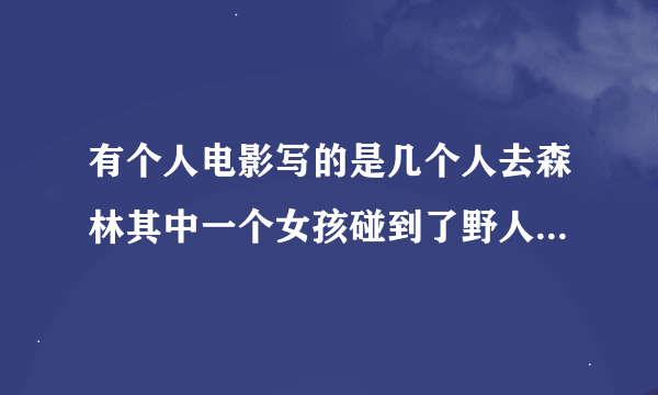 有个人电影写的是几个人去森林其中一个女孩碰到了野人 是中国的