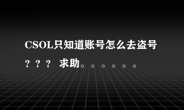 CSOL只知道账号怎么去盗号？？？ 求助。。。。。。