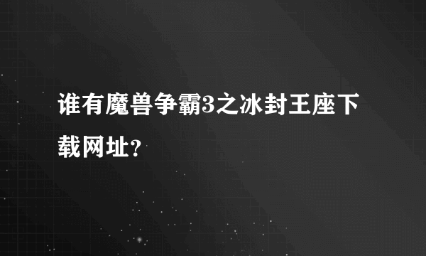 谁有魔兽争霸3之冰封王座下载网址？