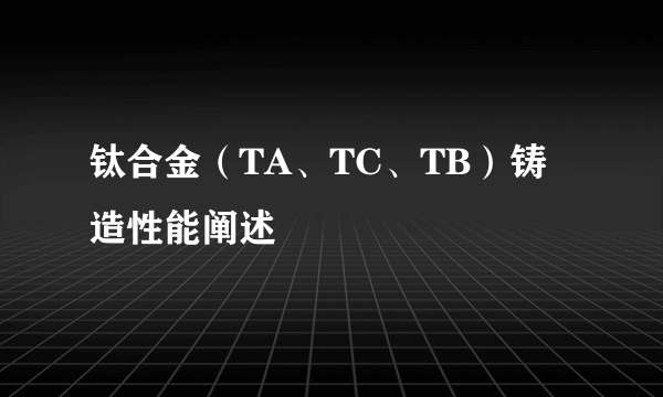 钛合金（TA、TC、TB）铸造性能阐述