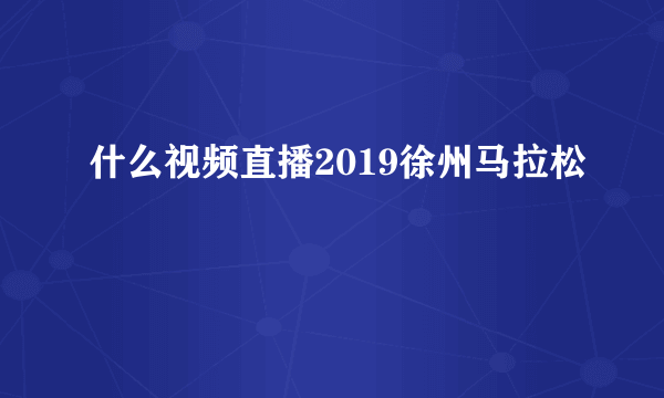 什么视频直播2019徐州马拉松