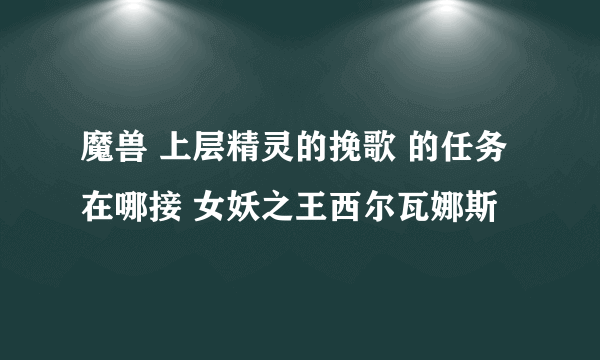 魔兽 上层精灵的挽歌 的任务在哪接 女妖之王西尔瓦娜斯