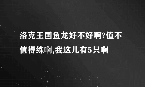 洛克王国鱼龙好不好啊?值不值得练啊,我这儿有5只啊