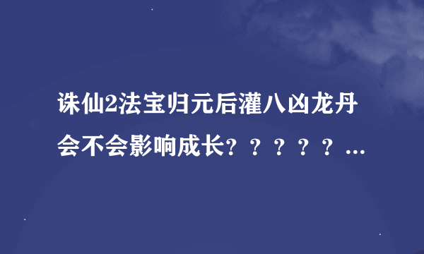 诛仙2法宝归元后灌八凶龙丹会不会影响成长？？？？？？？？？？？