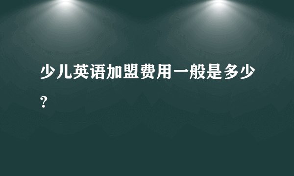 少儿英语加盟费用一般是多少？