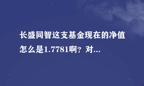 长盛同智这支基金现在的净值怎么是1.7781啊？对不对啊？