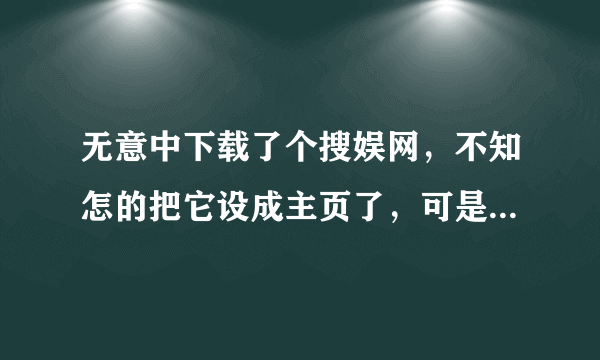 无意中下载了个搜娱网，不知怎的把它设成主页了，可是怎么改也该不成，应给怎么办啊？