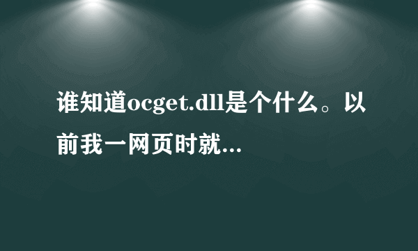 谁知道ocget.dll是个什么。以前我一网页时就蹦一个什么WINDOWS阻止了未知发行商!~希望高手指点