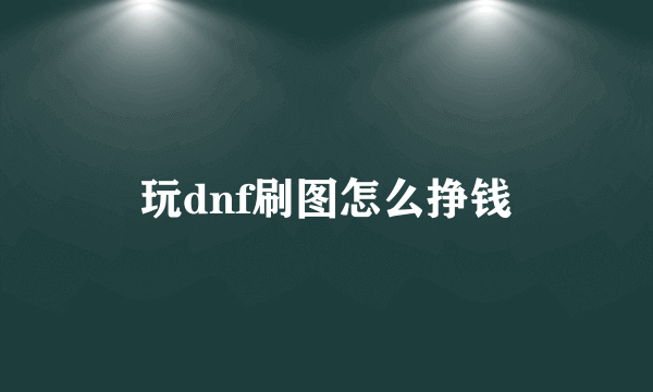 玩dnf刷图怎么挣钱