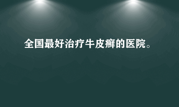 全国最好治疗牛皮癣的医院。