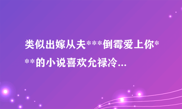 类似出嫁从夫***倒霉爱上你***的小说喜欢允禄冷到结冰。。可爱到想呵护的男主。 。当然允禄是像变身一样的