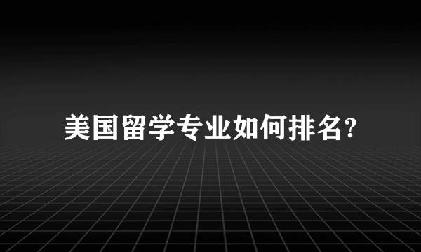 美国留学专业如何排名?