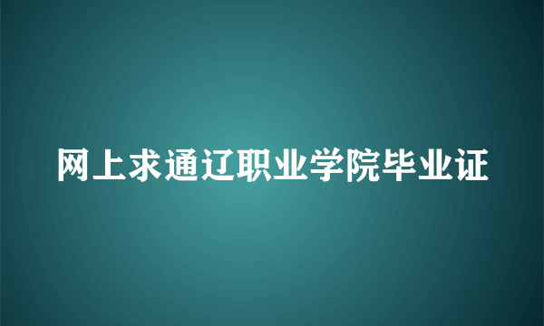 网上求通辽职业学院毕业证